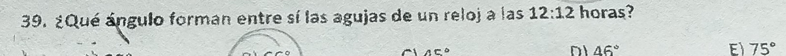 ¿Qué ángulo forman entre sí las agujas de un reloj a las 12:12 horas?
A5°
46°
E) 75°