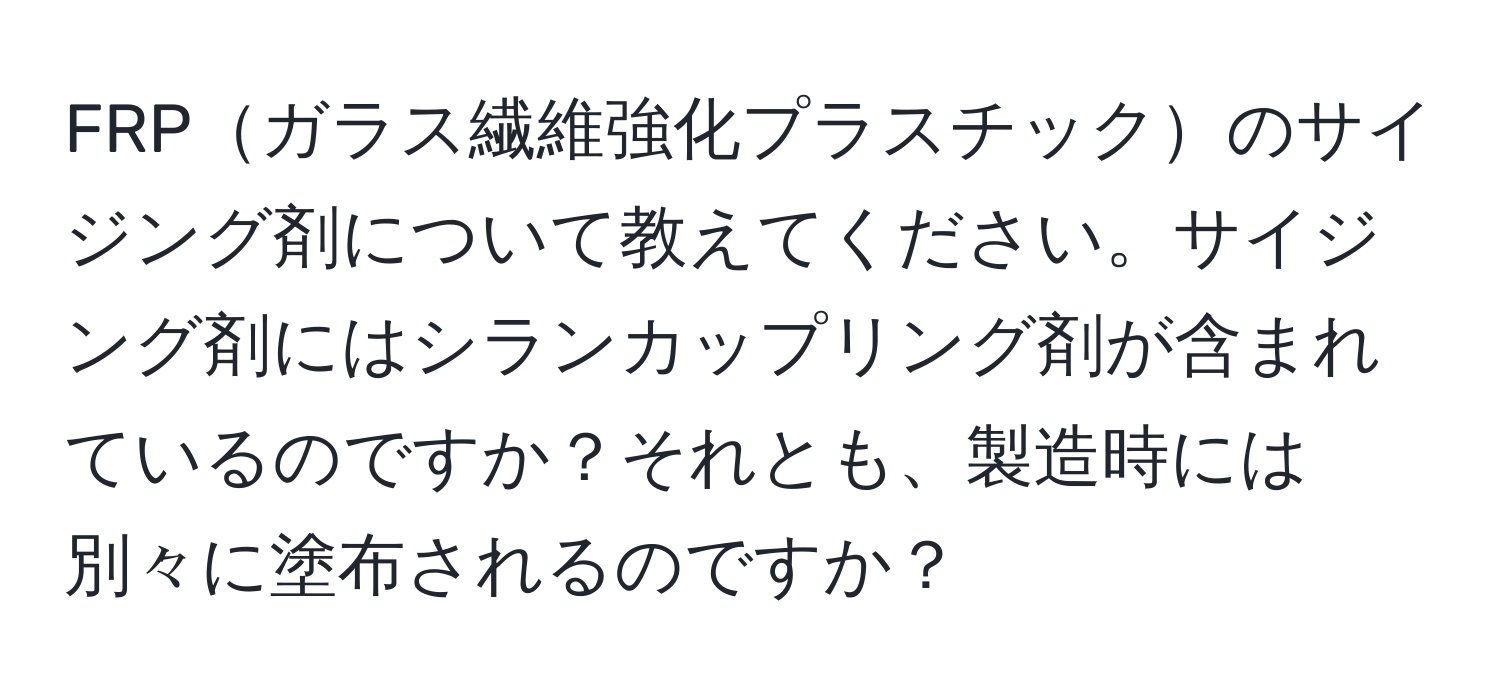 FRPガラス繊維強化プラスチックのサイジング剤について教えてください。サイジング剤にはシランカップリング剤が含まれているのですか？それとも、製造時には別々に塗布されるのですか？