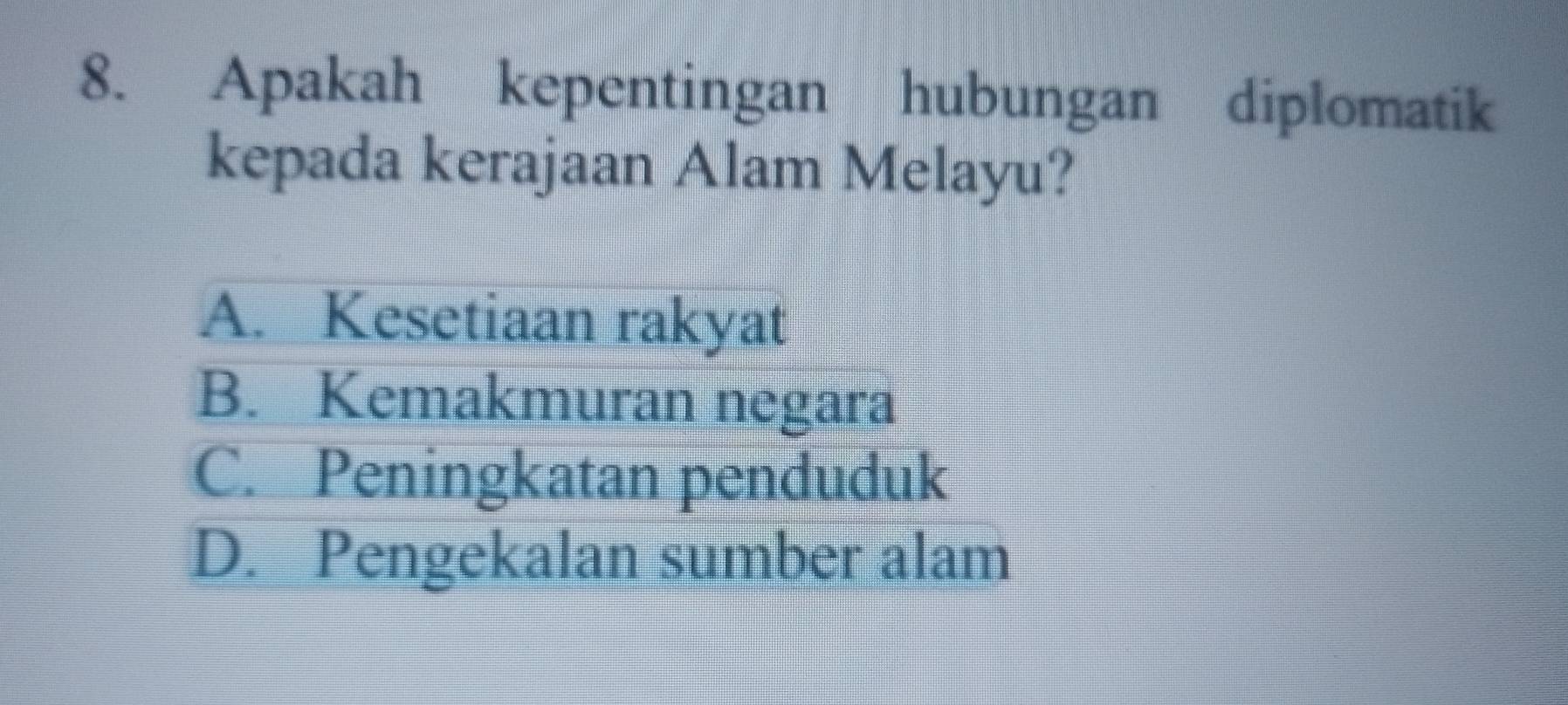 Apakah kepentingan hubungan diplomatik
kepada kerajaan Alam Melayu?
A. Kesetiaan rakyat
B. Kemakmuran negara
C. Peningkatan penduduk
D. Pengekalan sumber alam