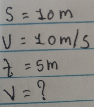 S=10m
v=10m/s
t=5m
v= 9