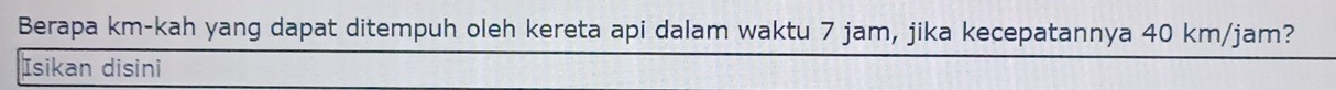 Berapa km -kah yang dapat ditempuh oleh kereta api dalam waktu 7 jam, jika kecepatannya 40 km/jam? 
Isikan disini