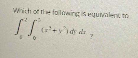 Which of the following is equivalent to
∈t _0^(2∈t _0^3(x^3)+y^2)dydx ?