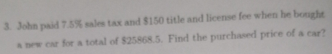 John paid 7.5% sales tax and $150 title and license fee when he bought 
a new car for a total of $25868.5. Find the purchased price of a car?