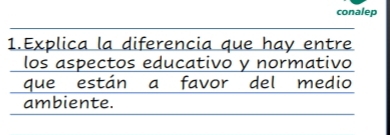 conalep 
1.Explica la diferencia que hay entre 
los aspectos educativo y normativo 
que están a favor del medio 
ambiente.