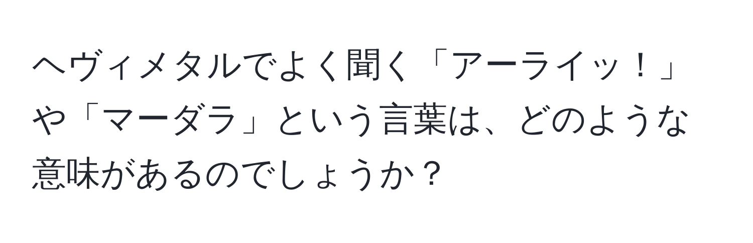 ヘヴィメタルでよく聞く「アーライッ！」や「マーダラ」という言葉は、どのような意味があるのでしょうか？