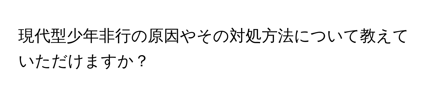 現代型少年非行の原因やその対処方法について教えていただけますか？