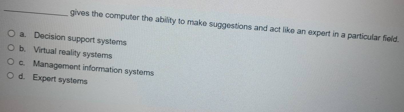gives the computer the ability to make suggestions and act like an expert in a particular field.
a. Decision support systems
b. Virtual reality systems
c. Management information systems
d. Expert systems
