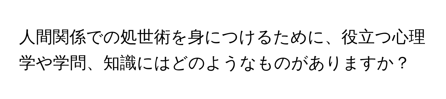 人間関係での処世術を身につけるために、役立つ心理学や学問、知識にはどのようなものがありますか？