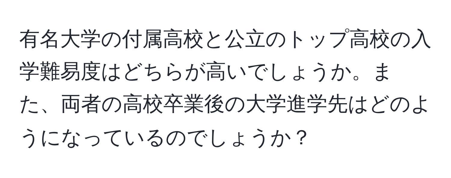 有名大学の付属高校と公立のトップ高校の入学難易度はどちらが高いでしょうか。また、両者の高校卒業後の大学進学先はどのようになっているのでしょうか？