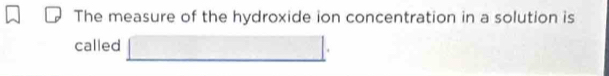 The measure of the hydroxide ion concentration in a solution is 
called □.