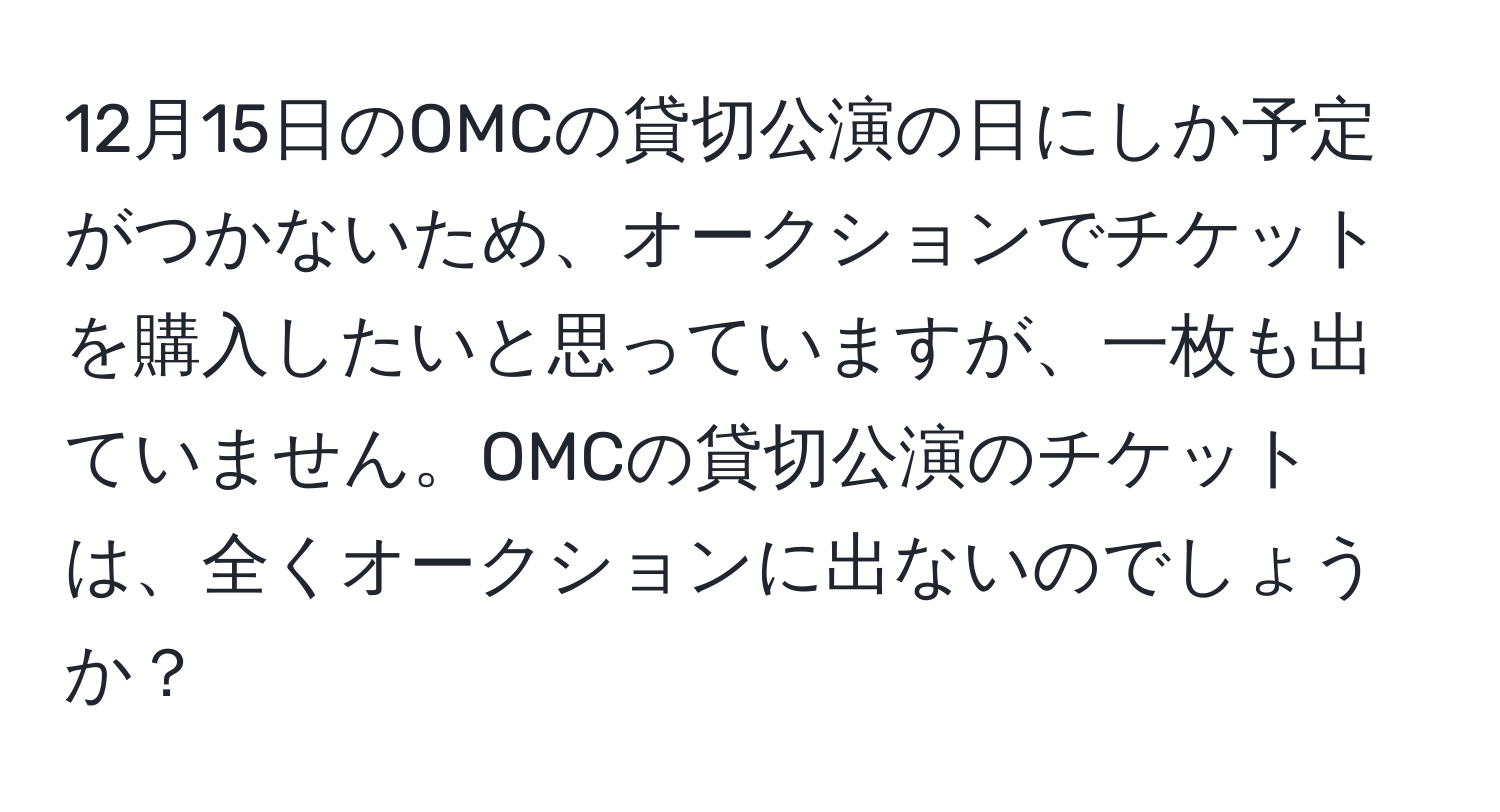 12月15日のOMCの貸切公演の日にしか予定がつかないため、オークションでチケットを購入したいと思っていますが、一枚も出ていません。OMCの貸切公演のチケットは、全くオークションに出ないのでしょうか？