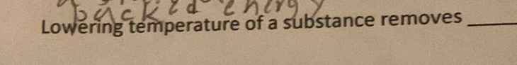 Lowering temperature of a substance removes_