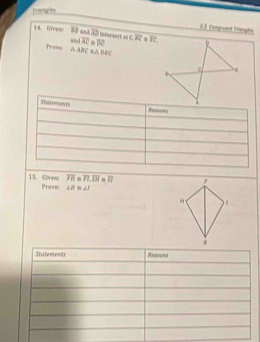 Deangles 
2.5 Congreent Trangles 
14 Gfven overline BR and overline AD Intersect at c. overline overline overline BCE≌ overline EC, 
and overline AC overline DC
Prove: △ ABC a ADEC
Statements Reasons 
15. Given overline FH≌ overline FI, overline SH≌ overline SI
Prove: ∠ H≌ ∠ I
Statements Reasons