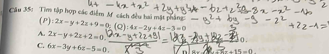 Tìm tập hợp các điểm M cách đều hai mặt phẳng:
(P): 2x-y+2z+9=0; (Q):4x-2y+4z-3=0
A. 2x-y+2z+2=0.
C. 6x-3y+6z-5=0
2x+8z+15=0