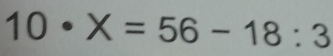 10· X=56-18:3