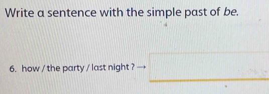 Write a sentence with the simple past of be. 
6. how / the party / last night ?