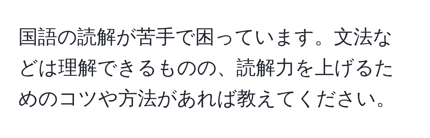 国語の読解が苦手で困っています。文法などは理解できるものの、読解力を上げるためのコツや方法があれば教えてください。