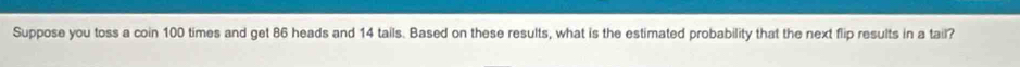 Suppose you toss a coin 100 times and get 86 heads and 14 tails. Based on these results, what is the estimated probability that the next flip results in a tail?