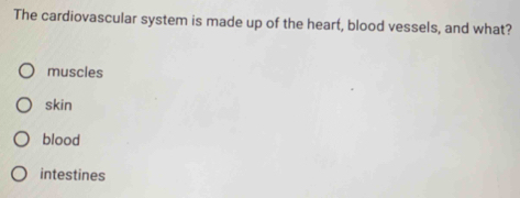 The cardiovascular system is made up of the heart, blood vessels, and what?
muscles
skin
blood
intestines