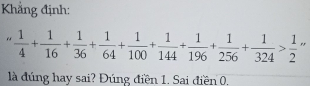 Khắng định:
 1/4 + 1/16 + 1/36 + 1/64 + 1/100 + 1/144 + 1/196 + 1/256 + 1/324 > 1/2 
là đúng hay sai? Đúng điền 1. Sai điền 0.