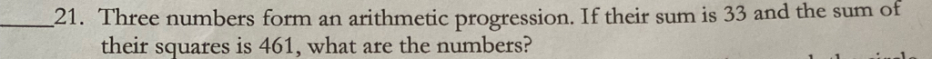 Three numbers form an arithmetic progression. If their sum is 33 and the sum of 
their squares is 461, what are the numbers?