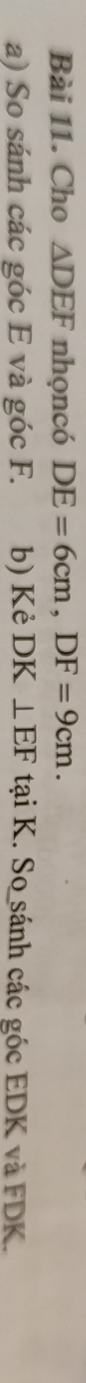 Cho △ DEF nhọncó DE=6cm, DF=9cm. 
a) So sánh các góc E và góc F. b) Kè DK⊥ EF tại K. So sánh các góc EDK và FDK.