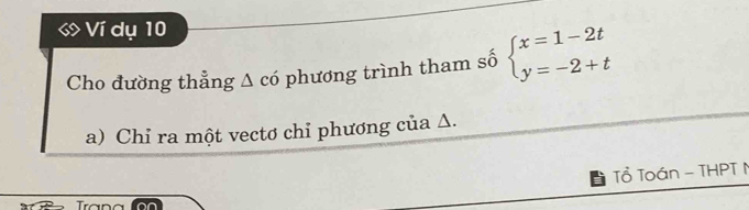 Ví dụ 10 
Cho đường thẳng _  có phương trình tham số beginarrayl x=1-2t y=-2+tendarray.
a) Chỉ ra một vectơ chỉ phương của Δ. 
Tổ Toán - THPT N