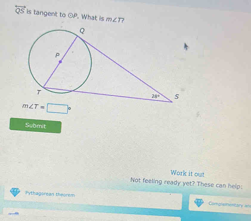 overleftrightarrow QS is tangent to odot P. What is m∠ T ?
m∠ T=□°
Submit
Work it out
Not feeling ready yet? These can help:
Pythagorean theorem Complementary an