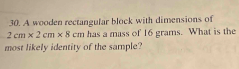 A wooden rectangular block with dimensions of
2cm* 2cm* 8cm has a mass of 16 grams. What is the 
most likely identity of the sample?