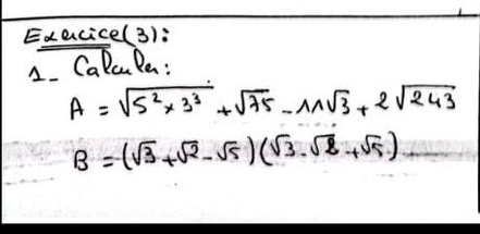 Execice(3): 
1. Calule :
A=sqrt(5^2* 3^3)+sqrt(75)-11sqrt(3)+2sqrt(243)
B=(sqrt(3)+sqrt(2)-sqrt(5))(sqrt(3)-sqrt(2)+sqrt(5))