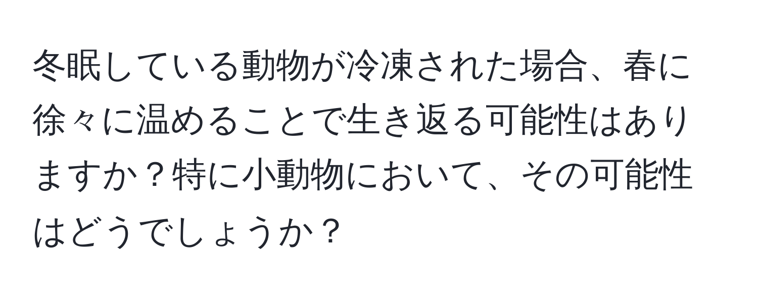 冬眠している動物が冷凍された場合、春に徐々に温めることで生き返る可能性はありますか？特に小動物において、その可能性はどうでしょうか？