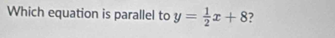 Which equation is parallel to y= 1/2 x+8 ?