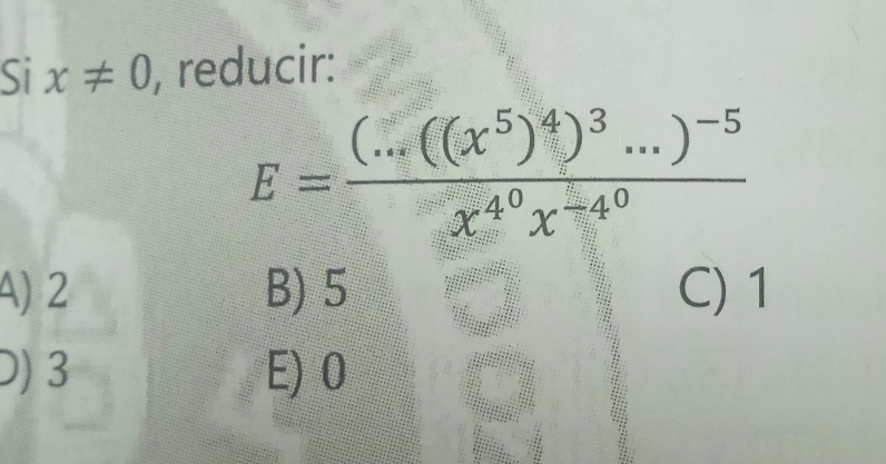 six!= 0 , reducir:
E=frac (...((x^5)^4)^3...)^-5x^(4^0)x^(-4^0)
A) 2 B) 5 C) 1
D) 3 E) 0