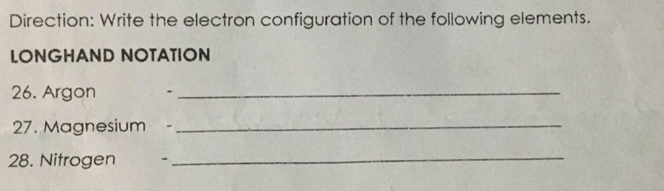 Direction: Write the electron configuration of the following elements. 
LONGHAND NOTATION 
26. Argon -_ 
27. Magnesium -_ 
28. Nitrogen - 
_