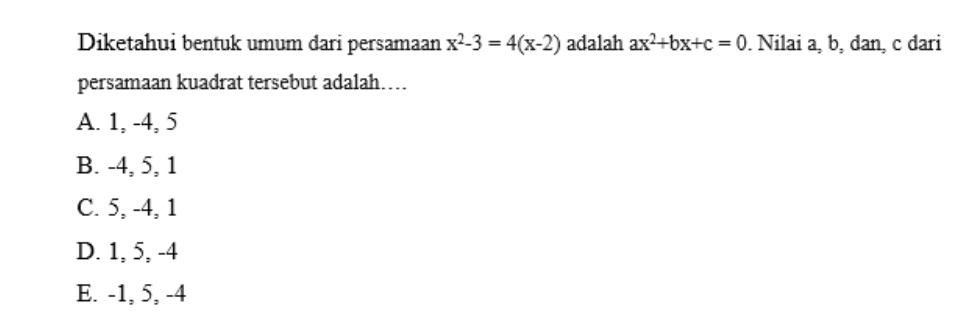 Diketahui bentuk umum dari persamaan x^2-3=4(x-2) adalah ax^2+bx+c=0. Nilai a, b, đan, c đari
persamaan kuadrat tersebut adalah…
A. 1, -4, 5
B. -4, 5, 1
C. 5, -4, 1
D. 1, 5, -4
E. -1, 5, -4