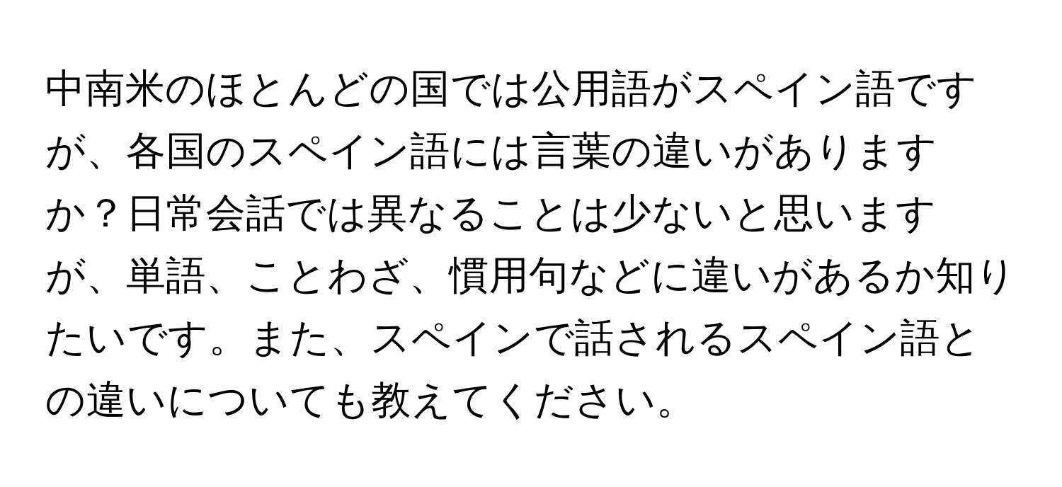 中南米のほとんどの国では公用語がスペイン語ですが、各国のスペイン語には言葉の違いがありますか？日常会話では異なることは少ないと思いますが、単語、ことわざ、慣用句などに違いがあるか知りたいです。また、スペインで話されるスペイン語との違いについても教えてください。