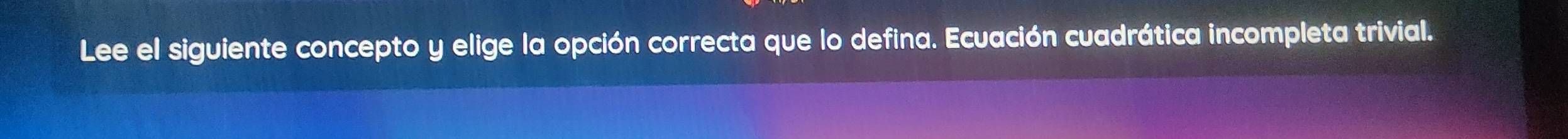 Lee el siguiente concepto y elige la opción correcta que lo defina. Ecuación cuadrática incompleta trivial.