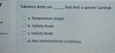 Tolerance limits are _that limit a species' survival.
a. Temperature ranges
of
b. Salinity levels
estion c. toxicity levels
d. Any environmental conditions