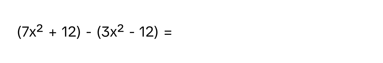 (7x² + 12) - (3x² - 12) =