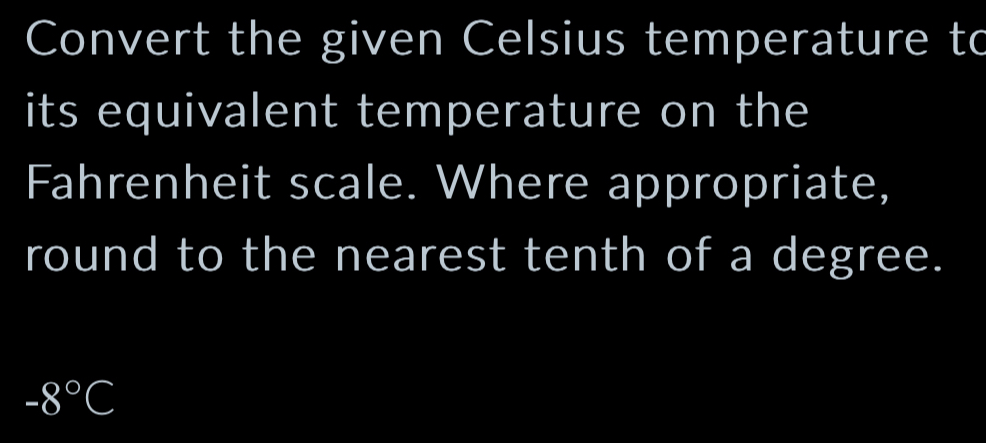 Convert the given Celsius temperature to 
its equivalent temperature on the 
Fahrenheit scale. Where appropriate, 
round to the nearest tenth of a degree.
-8°C