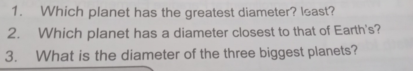 Which planet has the greatest diameter? least? 
2. Which planet has a diameter closest to that of Earth's? 
3. What is the diameter of the three biggest planets?