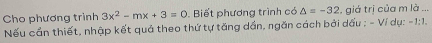 Cho phương trình 3x^2-mx+3=0. Biết phương trình có △ =-32 , giá trị của m là ... 
Nếu cần thiết, nhập kết quả theo thứ tự tăng dần, ngăn cách bởi dấu ; - Ví dụ: -1:1.