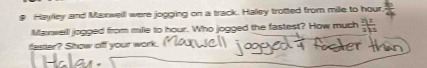 Hayley and Maxwell were jogging on a track. Haley trotted from mile to hour,  3/4 
Manwelll jogged from mille to hour. Who jogged the fastest? How much  2/3 | 2/5 
faster? Show off your work.