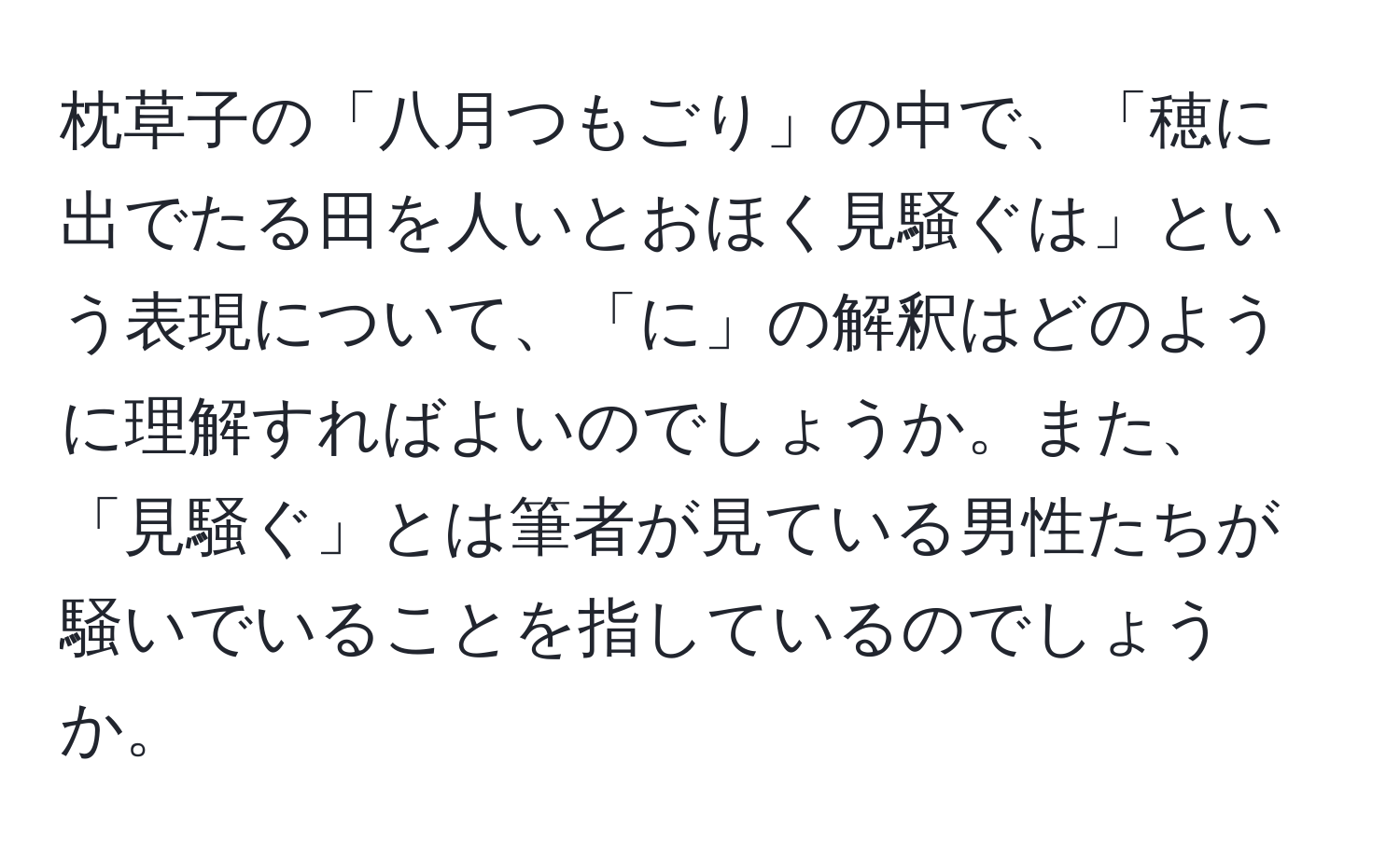 枕草子の「八月つもごり」の中で、「穂に出でたる田を人いとおほく見騒ぐは」という表現について、「に」の解釈はどのように理解すればよいのでしょうか。また、「見騒ぐ」とは筆者が見ている男性たちが騒いでいることを指しているのでしょうか。