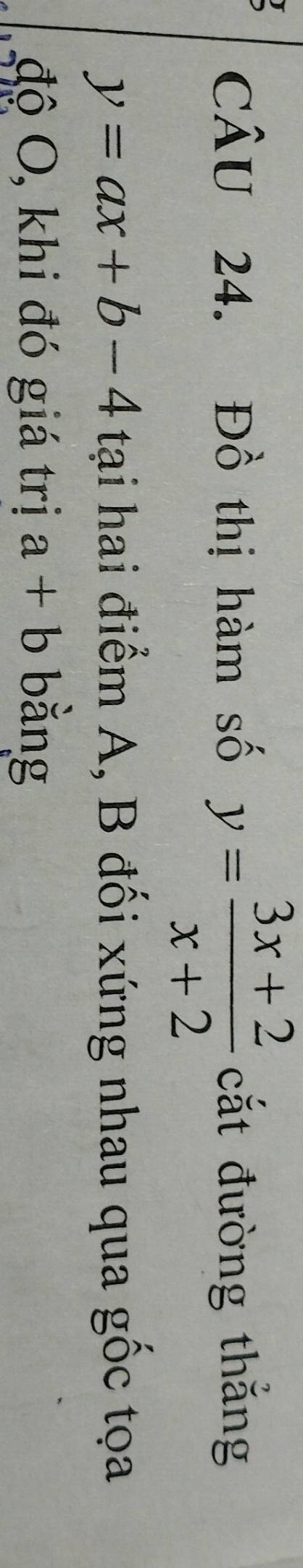 Đồ thị hàm số y= (3x+2)/x+2  cắt đường thắng
y=ax+b-4 tại hai điểm A, B đối xứng nhau qua gốc tọa 
độ O, khi đó giá trị a+b bǎng