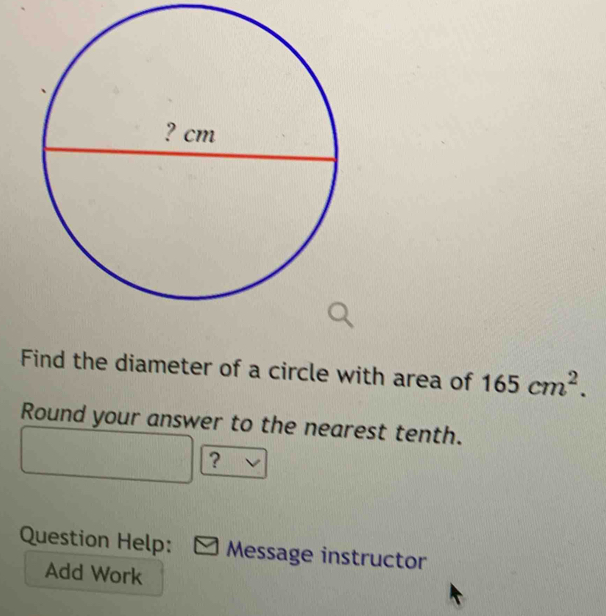 Find the diameter of a circle with area of 165cm^2. 
Round your answer to the nearest tenth. 
? 
Question Help: Message instructor 
Add Work