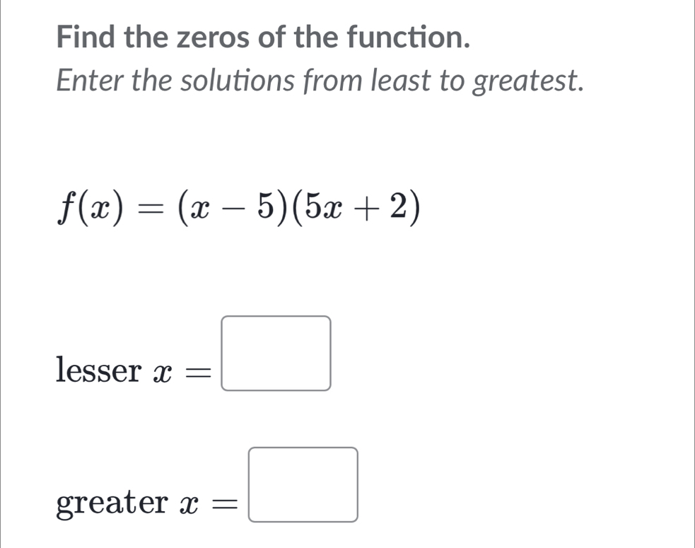 Find the zeros of the function. 
Enter the solutions from least to greatest.
f(x)=(x-5)(5x+2)
lesser x=□
greater x=□