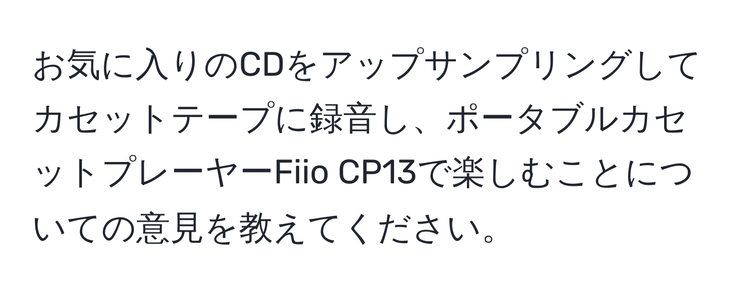 お気に入りのCDをアップサンプリングしてカセットテープに録音し、ポータブルカセットプレーヤーFiio CP13で楽しむことについての意見を教えてください。