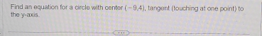 Find an equation for a circle with center (-9,4)
the y-axis , tangent (touching at one point) to