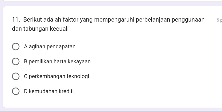 Berikut adalah faktor yang mempengaruhi perbelanjaan penggunaan 5 p
dan tabungan kecuali
A agihan pendapatan.
B pemilikan harta kekayaan.
C perkembangan teknologi.
D kemudahan kredit.